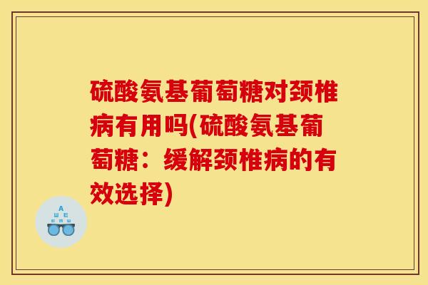 硫酸氨基葡萄糖对颈椎有用吗(硫酸氨基葡萄糖：缓解颈椎的有效选择)