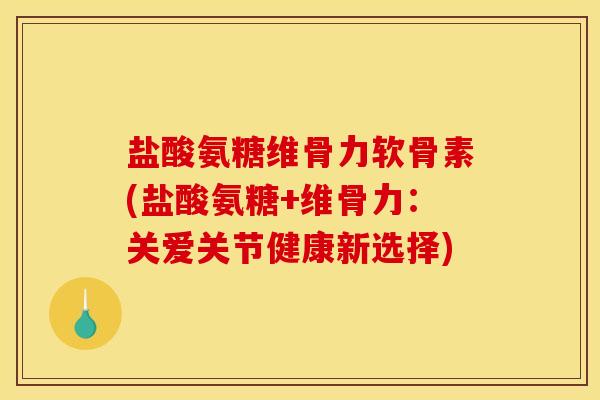 盐酸氨糖维骨力软骨素(盐酸氨糖+维骨力:关爱关节健康新选择) 盐酸氨糖维骨力软骨素(盐酸氨糖+维骨力:关爱关节健康新选择)