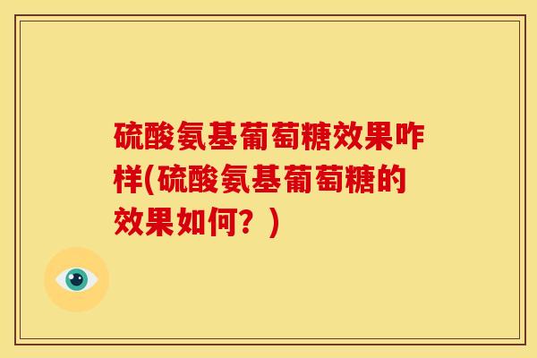 硫酸氨基葡萄糖效果咋样(硫酸氨基葡萄糖的效果如何？)
