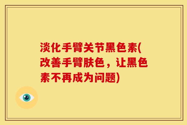 淡化手臂关节黑色素(改善手臂肤色，让黑色素不再成为问题)