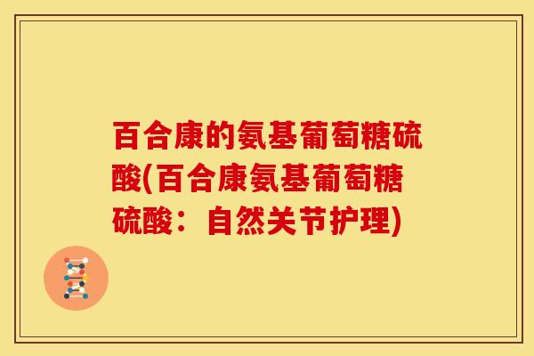 百合康的氨基葡萄糖硫酸(百合康氨基葡萄糖硫酸:自然关节护理) 百合康的氨基葡萄糖硫酸(百合康氨基葡萄糖硫酸:自然关节护理)