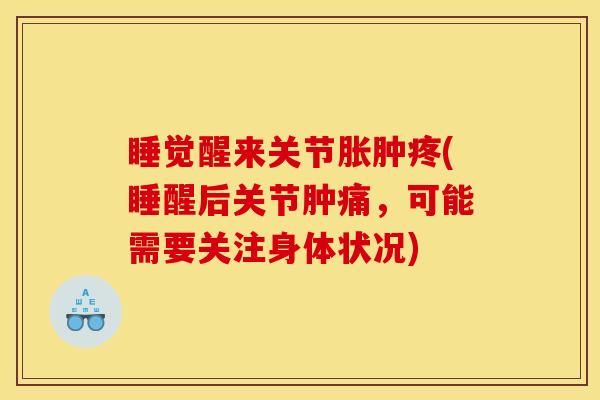 睡觉醒来关节胀肿疼(睡醒后关节肿痛，可能需要关注身体状况)