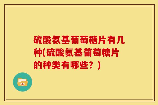 硫酸氨基葡萄糖片有几种(硫酸氨基葡萄糖片的种类有哪些？)