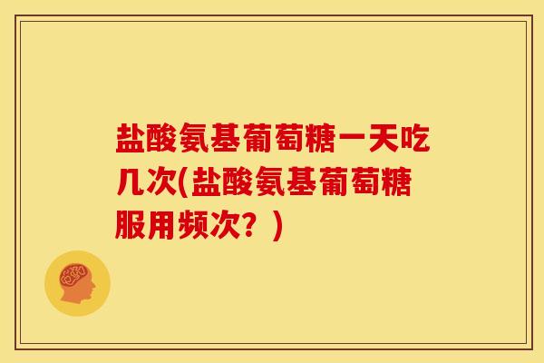 盐酸氨基葡萄糖一天吃几次(盐酸氨基葡萄糖服用频次？)