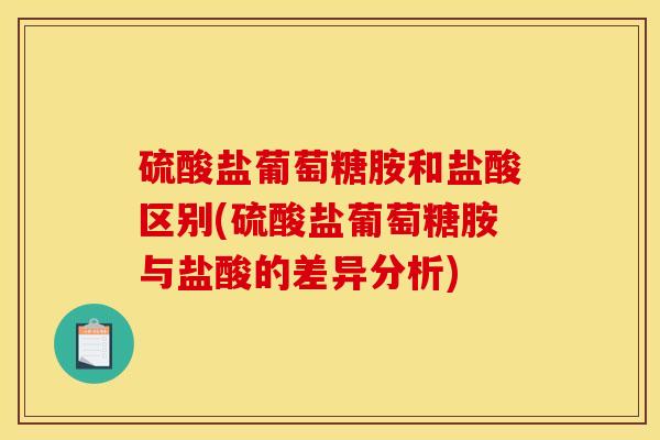 硫酸盐葡萄糖胺和盐酸区别(硫酸盐葡萄糖胺与盐酸的差异分析)