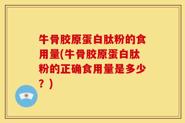 牛骨胶原蛋白肽粉的食用量(牛骨胶原蛋白肽粉的正确食用量是多少？)