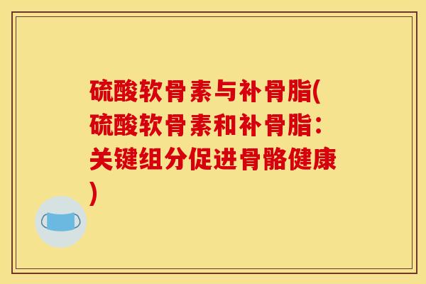 硫酸软骨素与补骨脂(硫酸软骨素和补骨脂：关键组分促进骨骼健康)