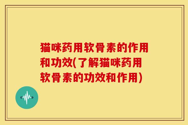 猫咪药用软骨素的作用和功效(了解猫咪药用软骨素的功效和作用) 猫咪药用软骨素的作用和功效(了解猫咪药用软骨素的功效和作用)