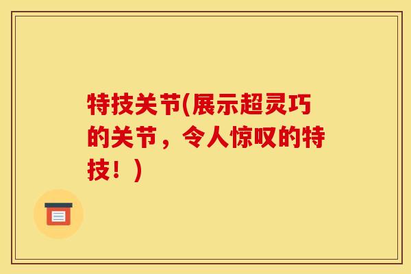 特技关节(展示超灵巧的关节，令人惊叹的特技！)
