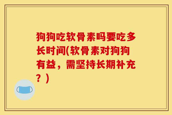 狗狗吃软骨素吗要吃多长时间(软骨素对狗狗有益,需坚持长期补充?) 狗狗吃软骨素吗要吃多长时间(软骨素对狗狗有益,需坚持长期补充?)