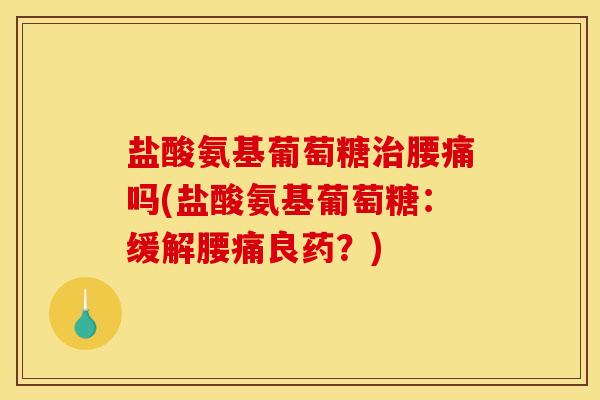 盐酸氨基葡萄糖治腰痛吗(盐酸氨基葡萄糖：缓解腰痛良药？)
