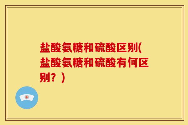 盐酸氨糖和硫酸区别(盐酸氨糖和硫酸有何区别？)