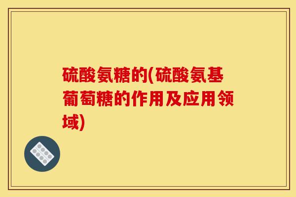 硫酸氨糖的(硫酸氨基葡萄糖的作用及应用领域)