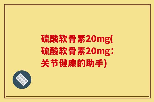 硫酸软骨素20mg(硫酸软骨素20mg：关节健康的助手)