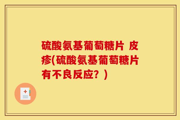 硫酸氨基葡萄糖片 皮疹(硫酸氨基葡萄糖片有不良反应?) 硫酸氨基葡萄糖片 皮疹(硫酸氨基葡萄糖片有不良反应?)