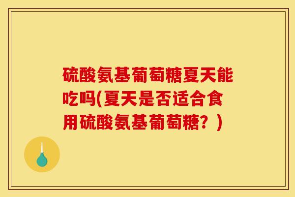 硫酸氨基葡萄糖夏天能吃吗(夏天是否适合食用硫酸氨基葡萄糖？)