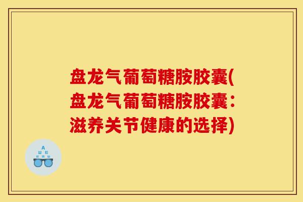盘龙气葡萄糖胺胶囊(盘龙气葡萄糖胺胶囊：滋养关节健康的选择)