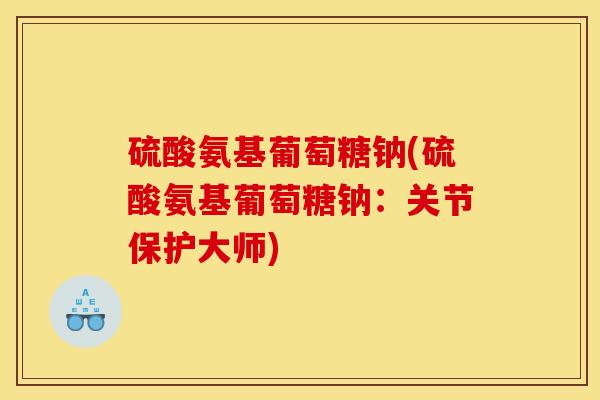 硫酸氨基葡萄糖钠(硫酸氨基葡萄糖钠：关节保护大师)