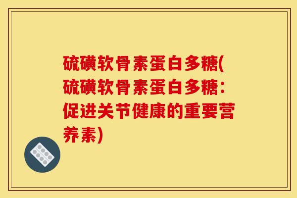 硫磺软骨素蛋白多糖(硫磺软骨素蛋白多糖：促进关节健康的重要营养素)