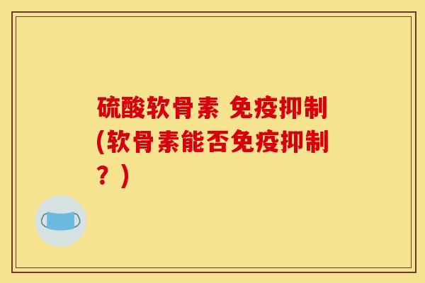 硫酸软骨素 免疫抑制(软骨素能否免疫抑制？)