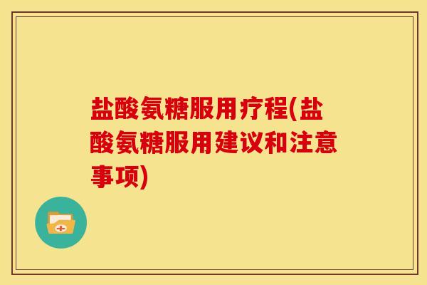 盐酸氨糖服用疗程(盐酸氨糖服用建议和注意事项)