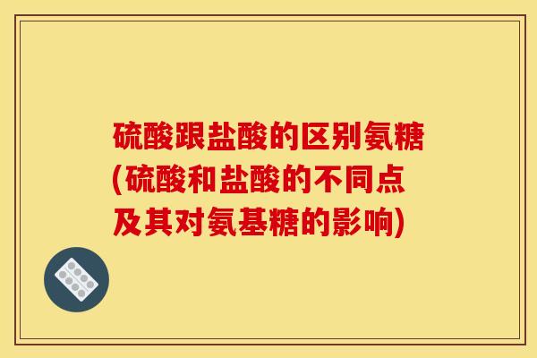 硫酸跟盐酸的区别氨糖(硫酸和盐酸的不同点及其对氨基糖的影响)
