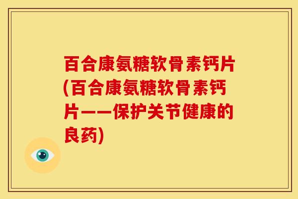 百合康氨糖软骨素钙片(百合康氨糖软骨素钙片——保护关节健康的良药)