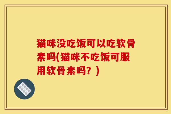 猫咪没吃饭可以吃软骨素吗(猫咪不吃饭可服用软骨素吗？)