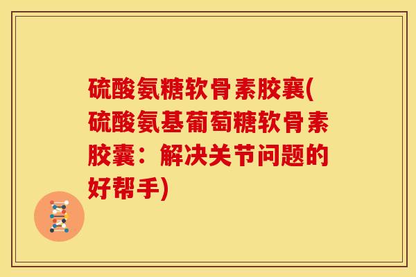 硫酸氨糖软骨素胶襄(硫酸氨基葡萄糖软骨素胶囊：解决关节问题的好帮手)