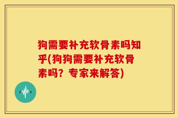 狗需要补充软骨素吗知乎(狗狗需要补充软骨素吗？专家来解答)
