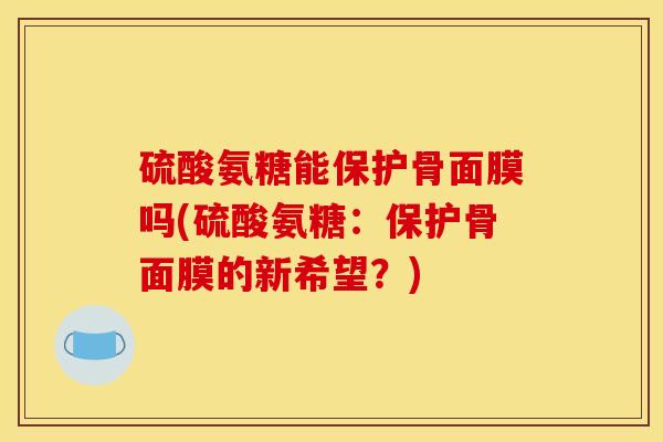 硫酸氨糖能保护骨面膜吗(硫酸氨糖:保护骨面膜的新希望?) 硫酸氨糖能保护骨面膜吗(硫酸氨糖:保护骨面膜的新希望?)