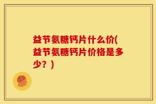 益节氨糖钙片什么价(益节氨糖钙片价格是多少？)