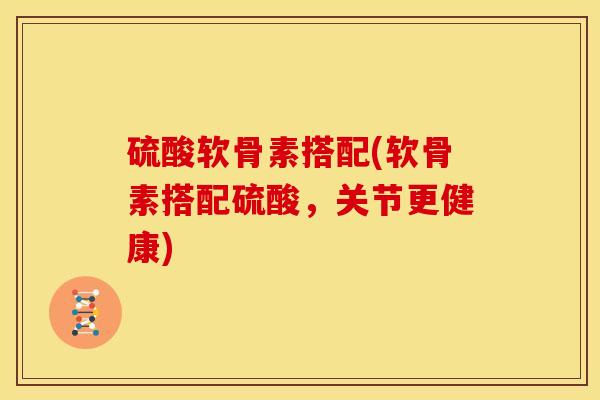 硫酸软骨素搭配(软骨素搭配硫酸，关节更健康)