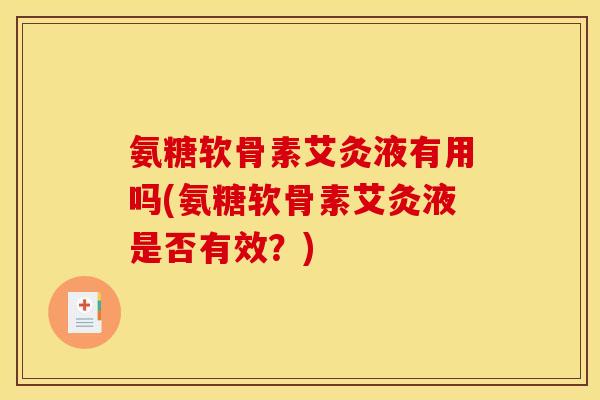 氨糖软骨素艾灸液有用吗(氨糖软骨素艾灸液是否有效？)