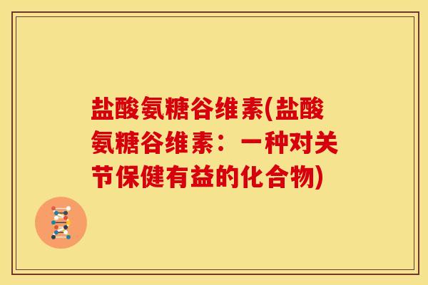 盐酸氨糖谷维素(盐酸氨糖谷维素:一种对关节保健有益的化合物) 盐酸氨糖谷维素(盐酸氨糖谷维素:一种对关节保健有益的化合物)
