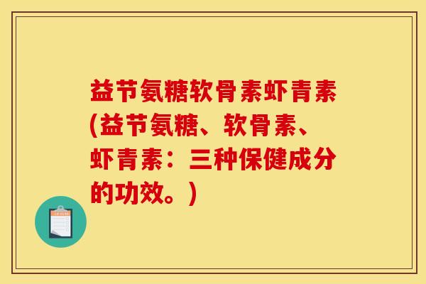 益节氨糖软骨素虾青素(益节氨糖、软骨素、虾青素：三种保健成分的功效。)
