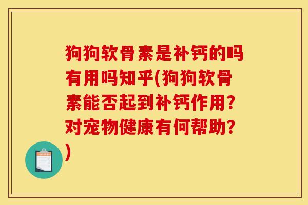狗狗软骨素是补钙的吗有用吗知乎(狗狗软骨素能否起到补钙作用?对宠物健康有何帮助?) 狗狗软骨素是补钙的吗有用吗知乎(狗狗软骨素能否起到补钙作用?对宠物健康有何帮助?)