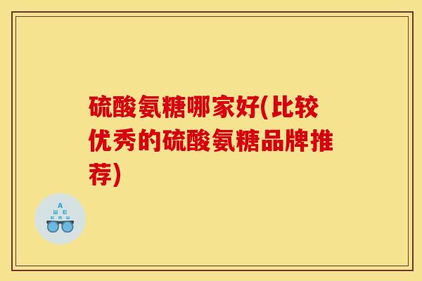 硫酸氨糖哪家好(比较优秀的硫酸氨糖品牌推荐)