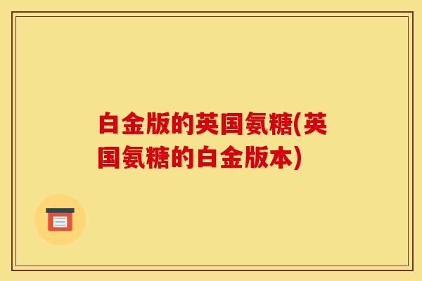 白金版的英国氨糖(英国氨糖的白金版本)
