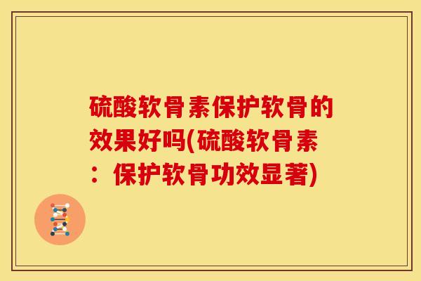 硫酸软骨素保护软骨的效果好吗(硫酸软骨素：保护软骨功效显著)