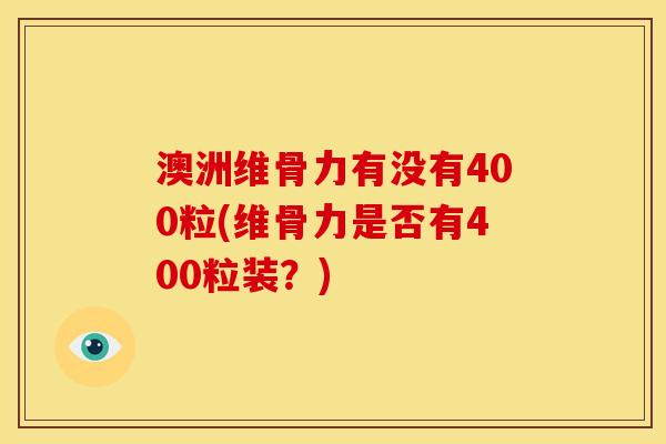 澳洲维骨力有没有400粒(维骨力是否有400粒装?) 澳洲维骨力有没有400粒(维骨力是否有400粒装?)