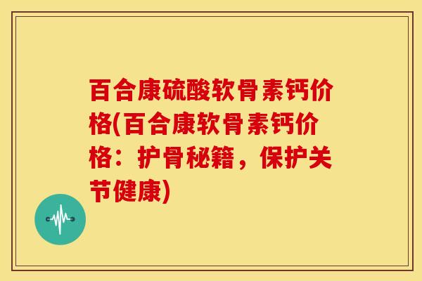 百合康硫酸软骨素钙价格(百合康软骨素钙价格：护骨秘籍，保护关节健康)