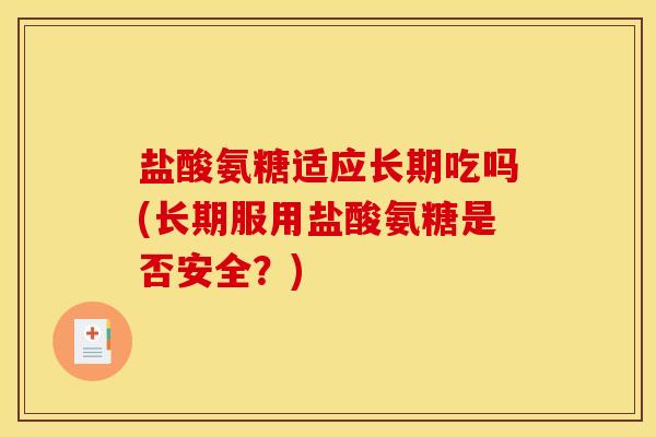 盐酸氨糖适应长期吃吗(长期服用盐酸氨糖是否安全?) 盐酸氨糖适应长期吃吗(长期服用盐酸氨糖是否安全?)