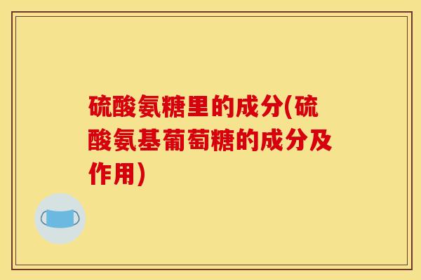 硫酸氨糖里的成分(硫酸氨基葡萄糖的成分及作用) 硫酸氨糖里的成分(硫酸氨基葡萄糖的成分及作用)