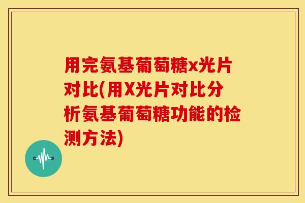 用完氨基葡萄糖x光片对比(用X光片对比分析氨基葡萄糖功能的检测方法)