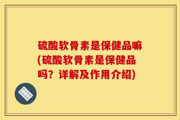 硫酸软骨素是保健品嘛(硫酸软骨素是保健品吗？详解及作用介绍)