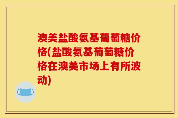澳美盐酸氨基葡萄糖价格(盐酸氨基葡萄糖价格在澳美市场上有所波动)