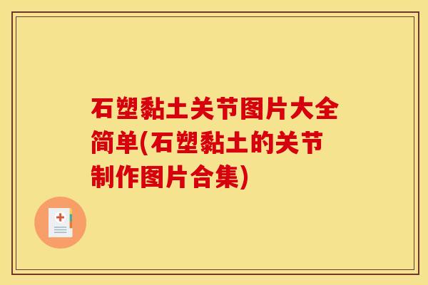 石塑黏土关节图片大全简单(石塑黏土的关节制作图片合集)