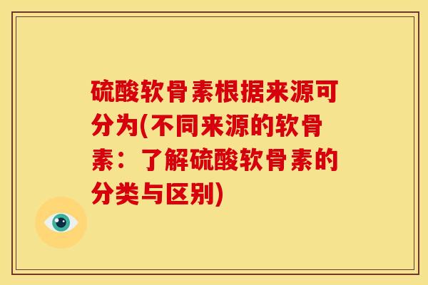 硫酸软骨素根据来源可分为(不同来源的软骨素：了解硫酸软骨素的分类与区别)