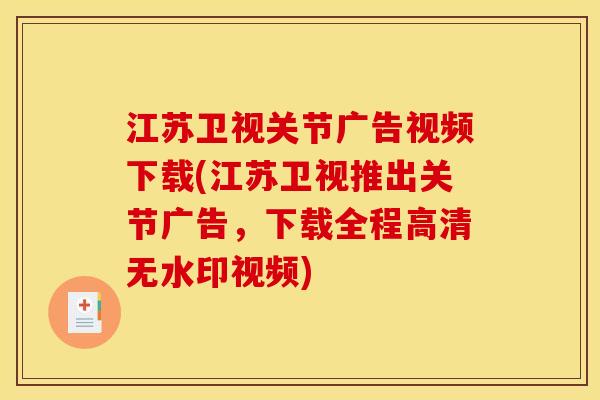 江苏卫视关节广告视频下载(江苏卫视推出关节广告，下载全程高清无水印视频)